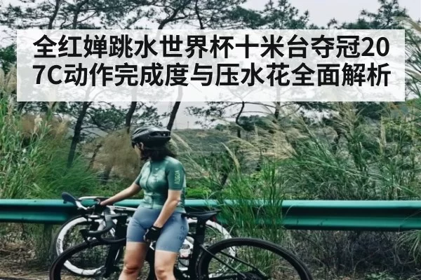 全红婵跳水世界杯十米台夺冠207C动作完成度与压水花全面解析