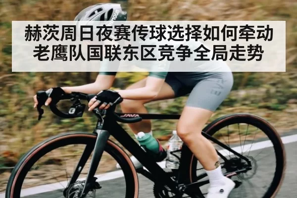 赫茨周日夜赛传球选择如何牵动老鹰队国联东区竞争全局走势
