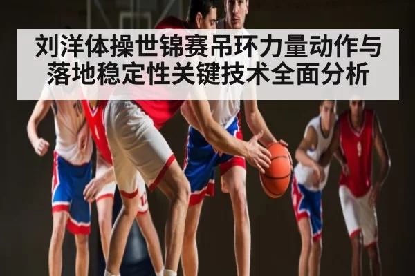 刘洋体操世锦赛吊环力量动作与落地稳定性关键技术全面分析