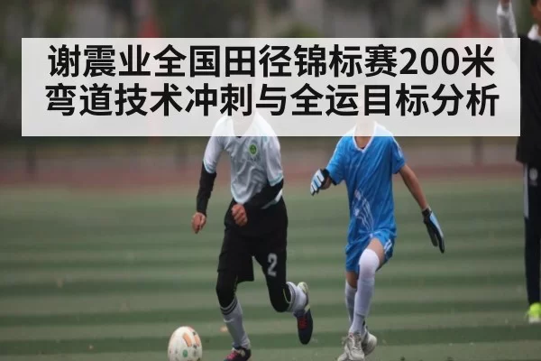 谢震业全国田径锦标赛200米弯道技术冲刺与全运目标分析